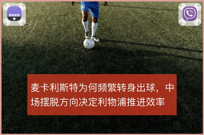 麦卡利斯特为何频繁转身出球,中场摆脱方向决定利物浦推进效率