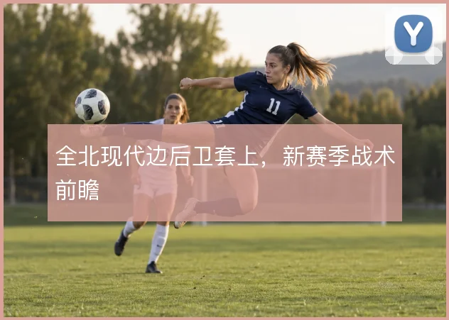 全北现代边后卫套上,新赛季战术前瞻