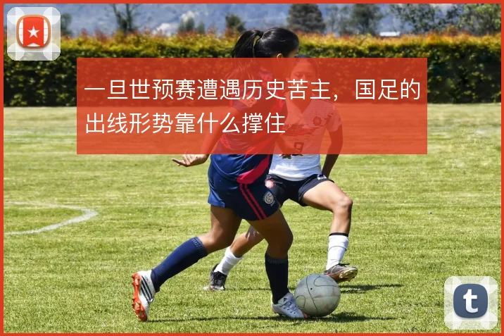 一旦世预赛遭遇历史苦主,国足的出线形势靠什么撑住