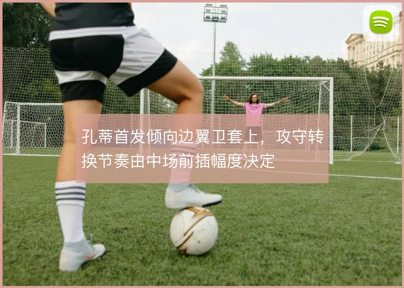 孔蒂首发倾向边翼卫套上,攻守转换节奏由中场前插幅度决定