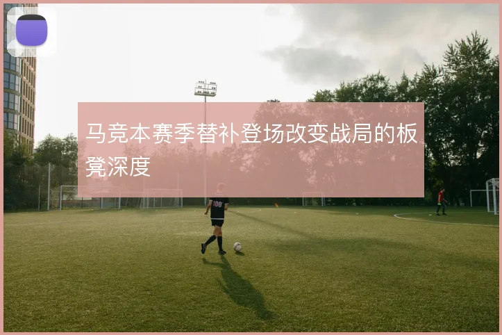马竞本赛季替补登场改变战局的板凳深度