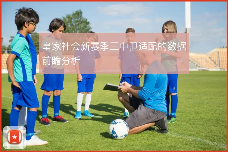 皇家社会新赛季三中卫适配的数据前瞻分析