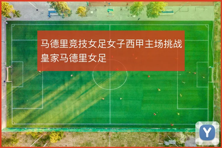 马德里竞技女足女子西甲主场挑战皇家马德里女足