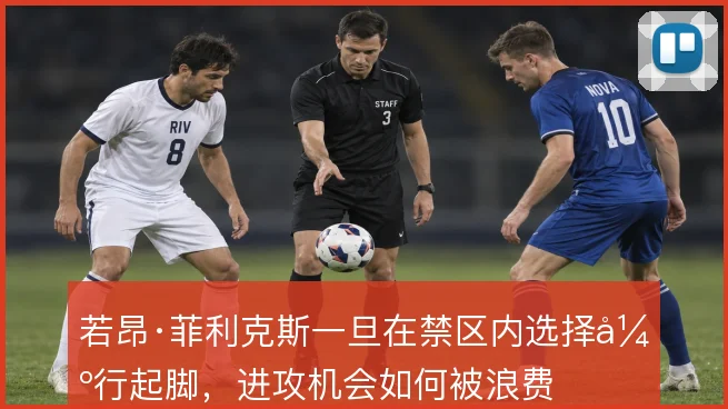 若昂·菲利克斯一旦在禁区内选择强行起脚,进攻机会如何被浪费