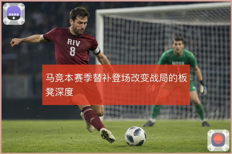 马竞本赛季替补登场改变战局的板凳深度