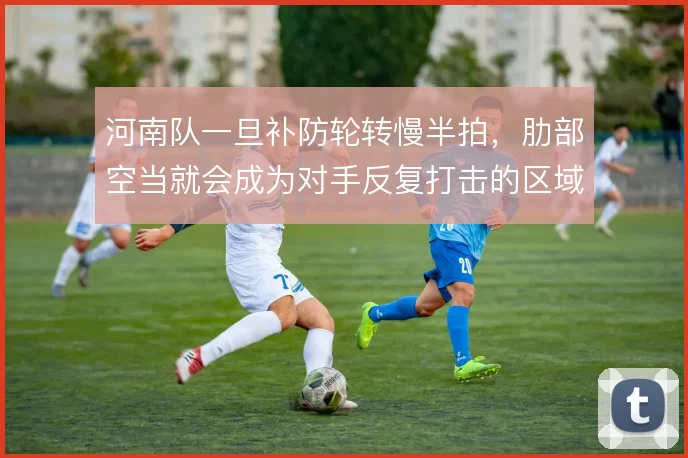 河南队一旦补防轮转慢半拍,肋部空当就会成为对手反复打击的区域