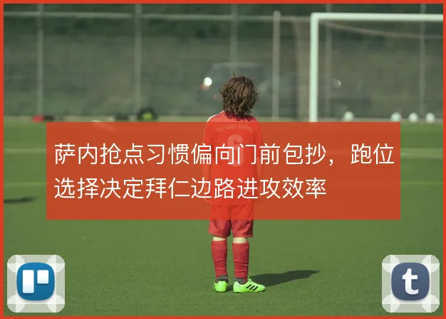 萨内抢点习惯偏向门前包抄,跑位选择决定拜仁边路进攻效率