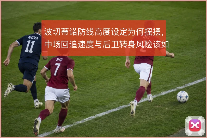 波切蒂诺防线高度设定为何摇摆,中场回追速度与后卫转身风险该如何平衡