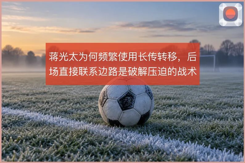 蒋光太为何频繁使用长传转移,后场直接联系边路是破解压迫的战术选择