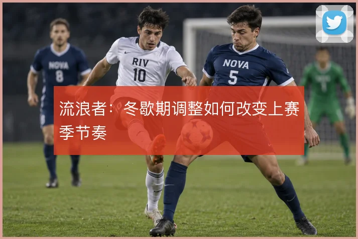 流浪者:冬歇期调整如何改变上赛季节奏