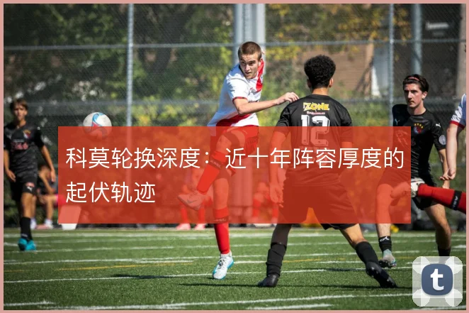 科莫轮换深度:近十年阵容厚度的起伏轨迹