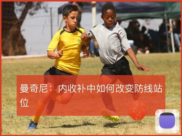 曼奇尼:内收补中如何改变防线站位