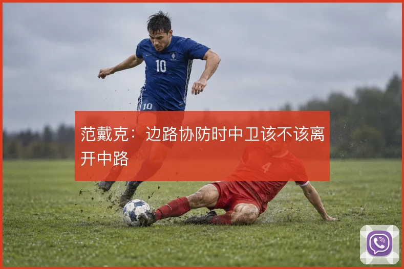 范戴克:边路协防时中卫该不该离开中路