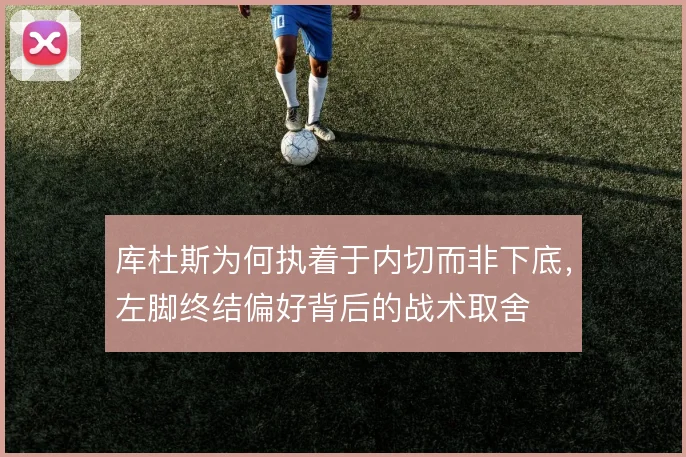 库杜斯为何执着于内切而非下底,左脚终结偏好背后的战术取舍