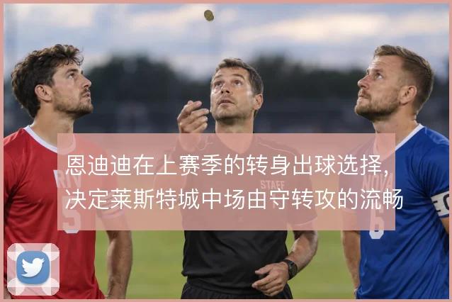 恩迪迪在上赛季的转身出球选择,决定莱斯特城中场由守转攻的流畅度