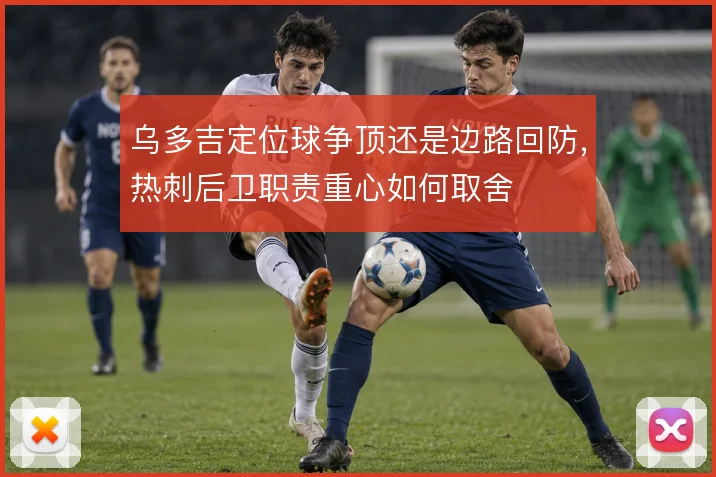 乌多吉定位球争顶还是边路回防,热刺后卫职责重心如何取舍