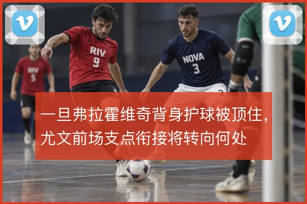 一旦弗拉霍维奇背身护球被顶住,尤文前场支点衔接将转向何处