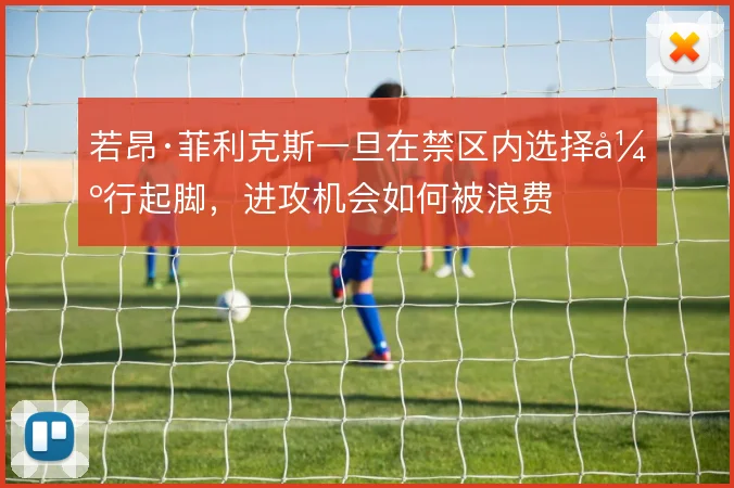 若昂·菲利克斯一旦在禁区内选择强行起脚,进攻机会如何被浪费