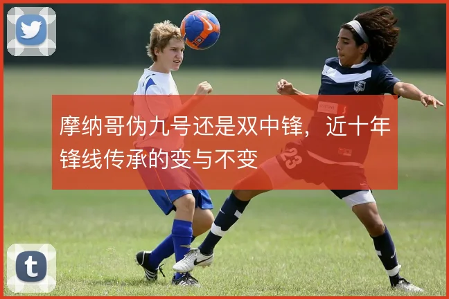 摩纳哥伪九号还是双中锋,近十年锋线传承的变与不变