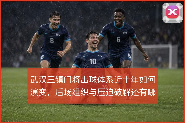 武汉三镇门将出球体系近十年如何演变,后场组织与压迫破解还有哪些解法