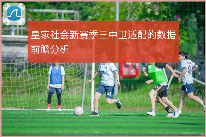 皇家社会新赛季三中卫适配的数据前瞻分析