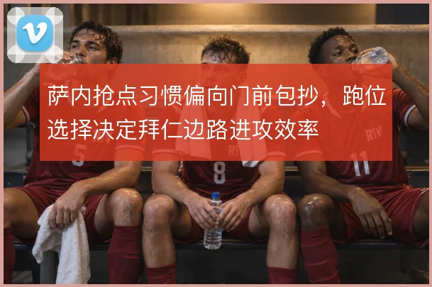 萨内抢点习惯偏向门前包抄,跑位选择决定拜仁边路进攻效率