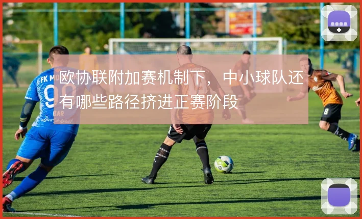 欧协联附加赛机制下，中小球队还有哪些路径挤进正赛阶段