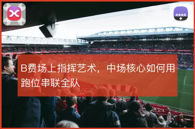 B费场上指挥艺术,中场核心如何用跑位串联全队
