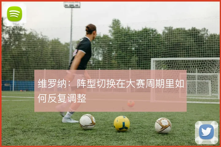 维罗纳:阵型切换在大赛周期里如何反复调整