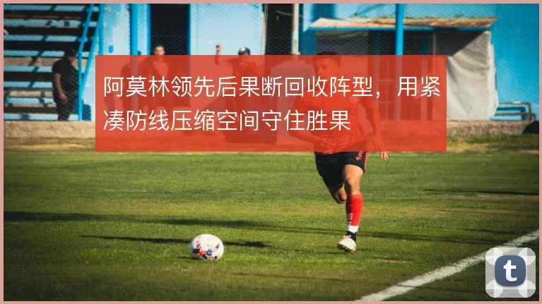 阿莫林领先后果断回收阵型,用紧凑防线压缩空间守住胜果