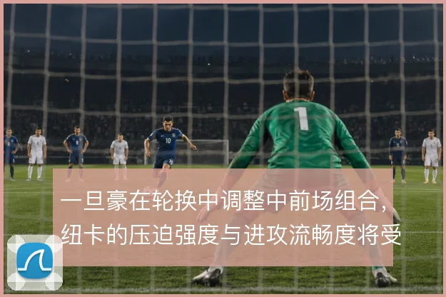 一旦豪在轮换中调整中前场组合,纽卡的压迫强度与进攻流畅度将受考验