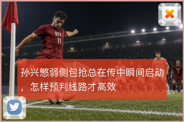 孙兴慜弱侧包抢总在传中瞬间启动，怎样预判线路才高效