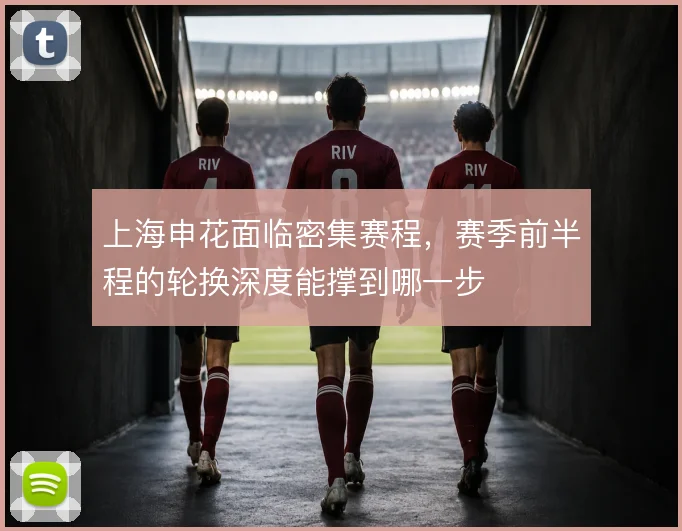 上海申花面临密集赛程,赛季前半程的轮换深度能撑到哪一步