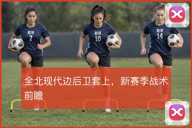 全北现代边后卫套上,新赛季战术前瞻
