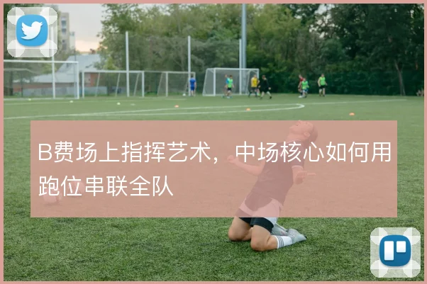 B费场上指挥艺术,中场核心如何用跑位串联全队