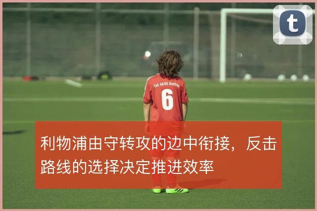 利物浦由守转攻的边中衔接,反击路线的选择决定推进效率
