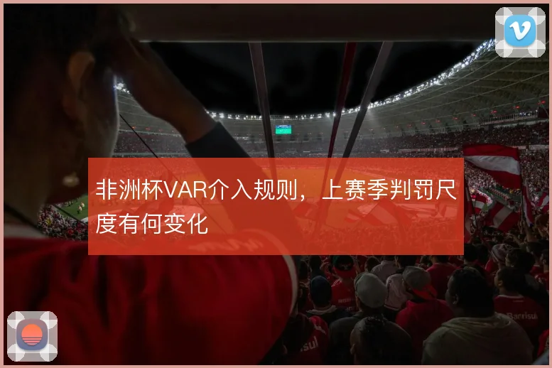 非洲杯VAR介入规则,上赛季判罚尺度有何变化