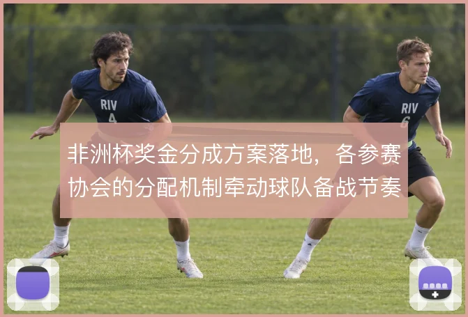 非洲杯奖金分成方案落地,各参赛协会的分配机制牵动球队备战节奏