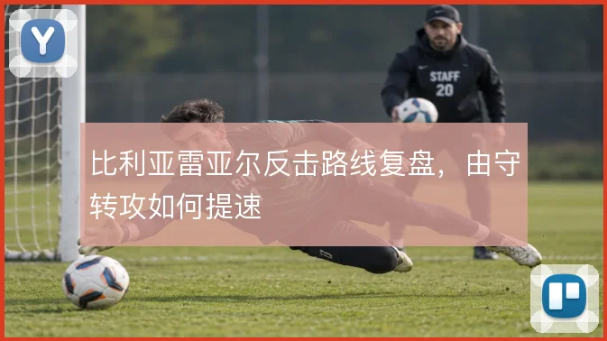 比利亚雷亚尔反击路线复盘,由守转攻如何提速