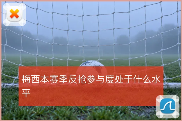 梅西本赛季反抢参与度处于什么水平