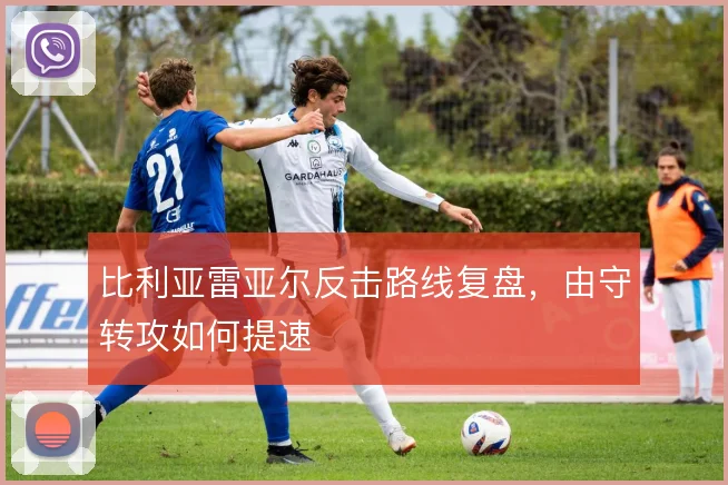 比利亚雷亚尔反击路线复盘,由守转攻如何提速