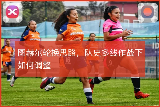 图赫尔轮换思路,队史多线作战下如何调整