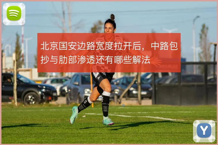 北京国安边路宽度拉开后,中路包抄与肋部渗透还有哪些解法