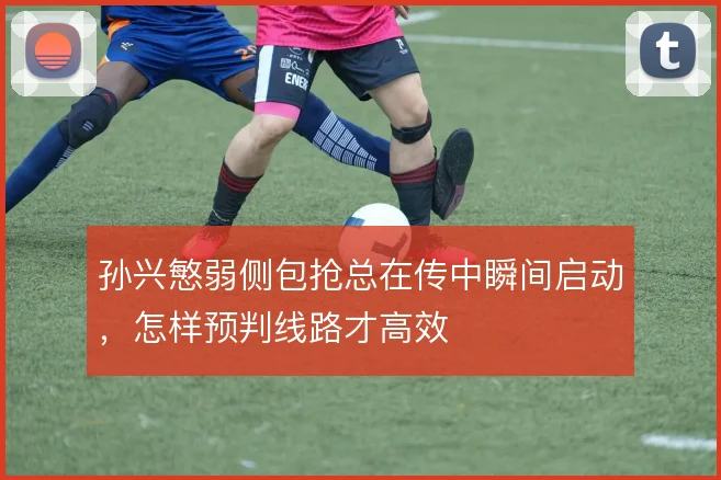 孙兴慜弱侧包抢总在传中瞬间启动，怎样预判线路才高效