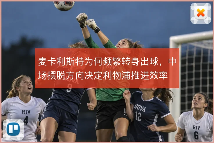 麦卡利斯特为何频繁转身出球,中场摆脱方向决定利物浦推进效率