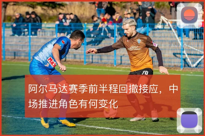 阿尔马达赛季前半程回撤接应,中场推进角色有何变化