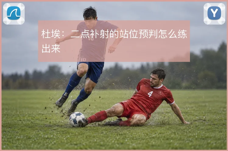 杜埃:二点补射的站位预判怎么练出来