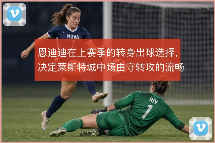 恩迪迪在上赛季的转身出球选择,决定莱斯特城中场由守转攻的流畅度