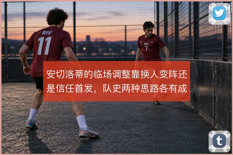 安切洛蒂的临场调整靠换人变阵还是信任首发,队史两种思路各有成败