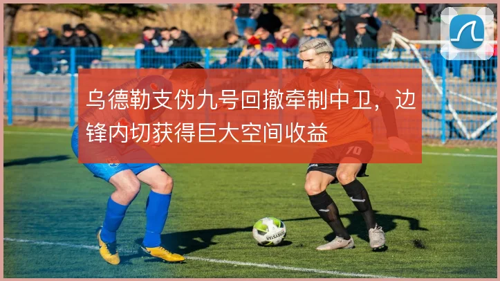 乌德勒支伪九号回撤牵制中卫,边锋内切获得巨大空间收益
